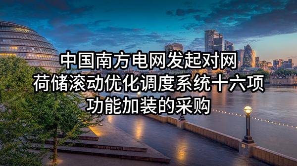 中国南方电网有限责任公司发起对网荷储滚动优化调度系统十六项功能加装的采购