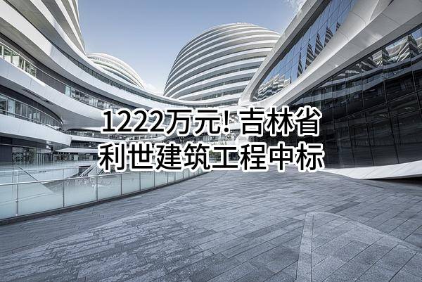 1222万元! 吉林省利世建筑工程有限公司中标