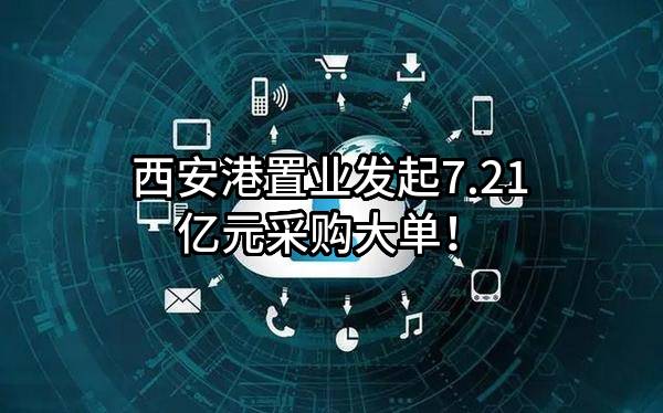 西安港置业有限公司最新发起7.21亿元采购大单！