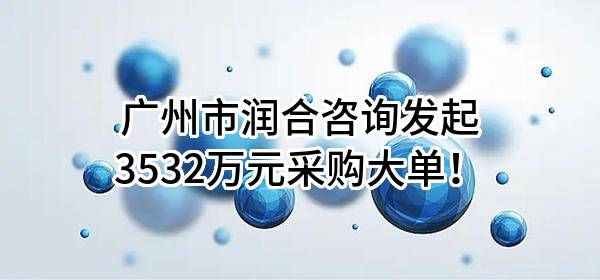 广州市润合咨询有限公司最新发起3532万元采购大单！