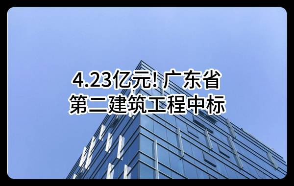 4.23亿元! 广东省第二建筑工程有限公司中标