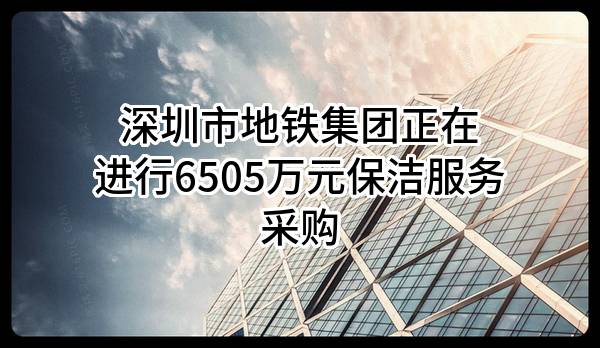 深圳市地铁集团有限公司正在进行6505万元保洁服务采购