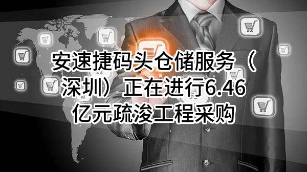 安速捷码头仓储服务（深圳）有限公司正在进行6.46亿元疏浚工程采购