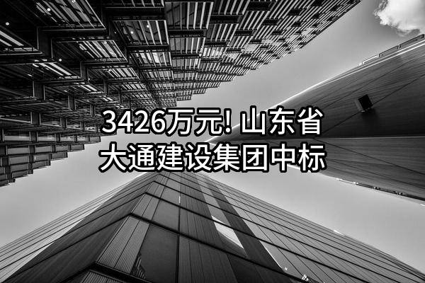 3426万元! 山东省大通建设集团有限公司中标