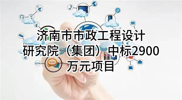 济南市市政工程设计研究院（集团）有限责任公司中标2900万元项目