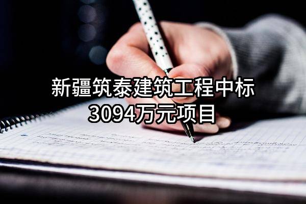 新疆筑泰建筑工程有限公司中标3094万元项目