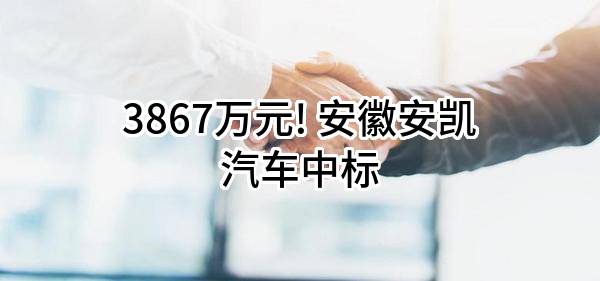 3867万元! 安徽安凯汽车股份有限公司中标