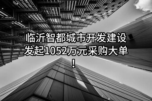 临沂智都城市开发建设有限公司最新发起1052万元采购大单！