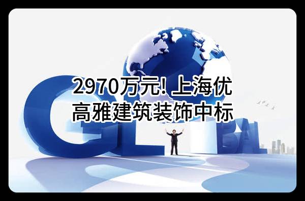 2970万元! 上海优高雅建筑装饰有限公司中标