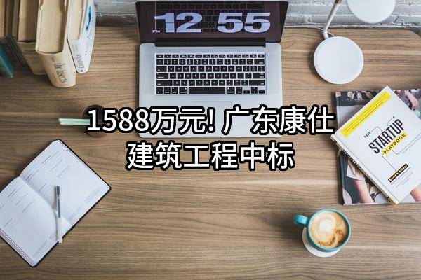 1588万元! 广东康仕建筑工程有限公司中标