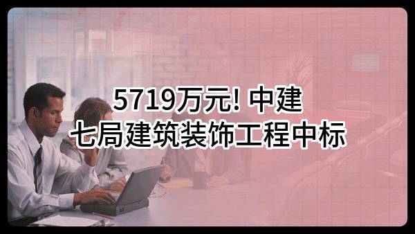 5719万元! 中建七局建筑装饰工程有限公司中标