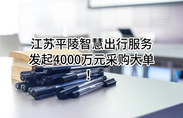 江苏平陵智慧出行服务有限公司最新发起4000万元采购大单!