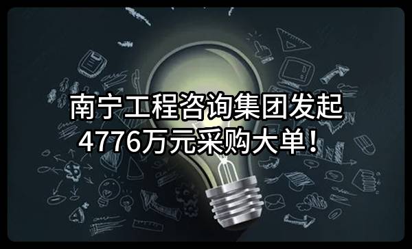 南宁工程咨询集团有限公司最新发起4776万元采购大单！