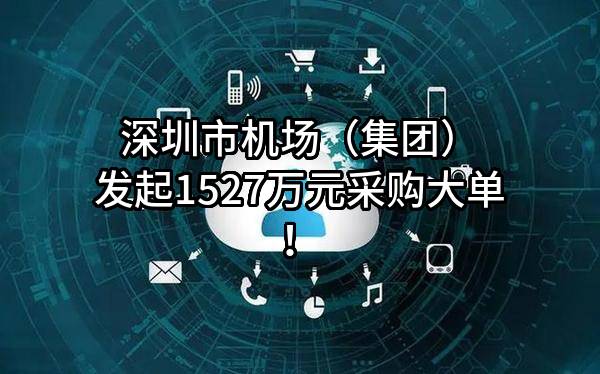 深圳市机场（集团）有限公司最新发起1527万元采购大单！