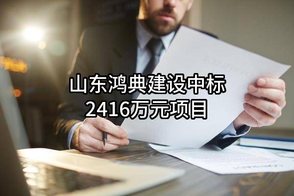 山东鸿典建设有限公司中标2416万元项目