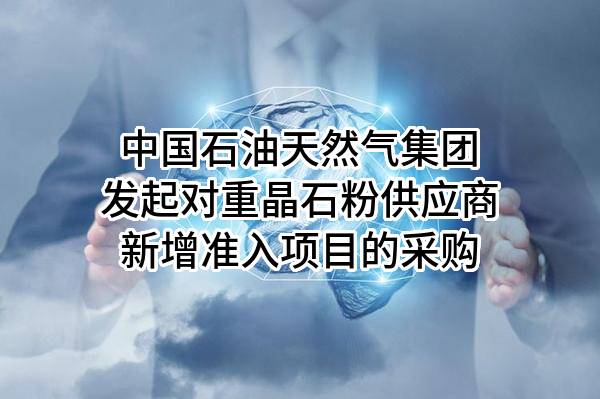中国石油天然气集团有限公司发起对重晶石粉供应商新增准入项目的采购