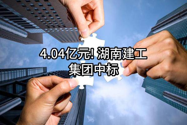 4.04亿元! 湖南建工集团有限公司中标