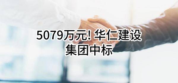 5079万元! 华仁建设集团有限公司中标