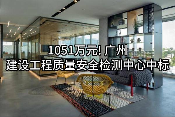 1051万元! 广州建设工程质量安全检测中心有限公司中标