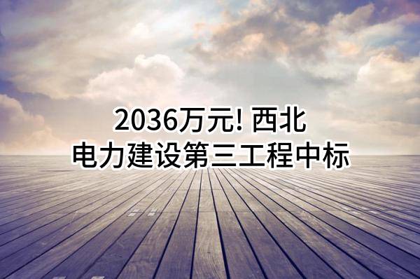 2036万元! 西北电力建设第三工程有限公司中标