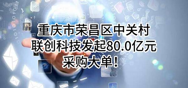 重庆市荣昌区中关村联创科技有限公司最新发起80.0亿元采购大单!