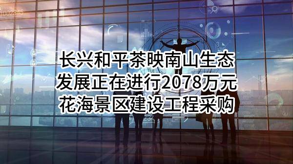 长兴和平茶映南山生态发展有限公司正在进行2078万元花海景区建设工程采购