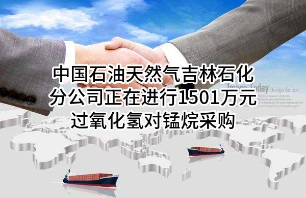 中国石油天然气股份有限公司吉林石化分公司正在进行1501万元过氧化氢对锰烷采购