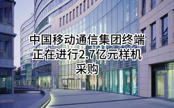 中国移动通信集团终端有限公司正在进行2.7亿元样机采购