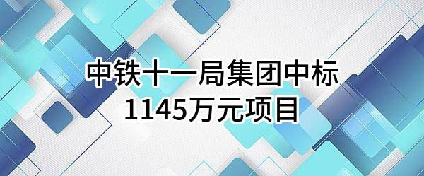 中铁十一局集团有限公司中标1145万元项目