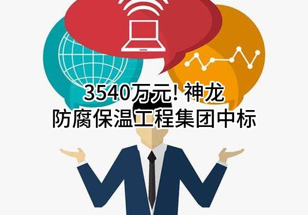 3540万元! 神龙防腐保温工程集团有限公司中标