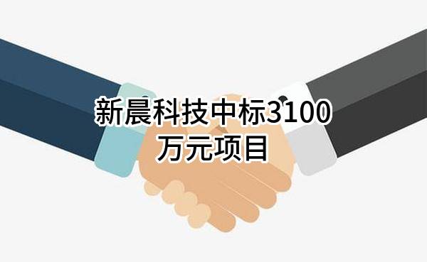 新晨科技股份有限公司中标3100万元项目