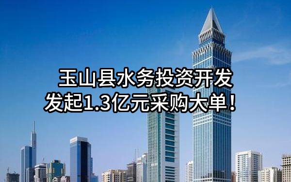 玉山县水务投资开发有限公司最新发起1.3亿元采购大单！