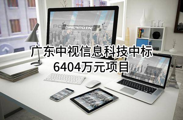广东中视信息科技有限公司中标6404万元项目