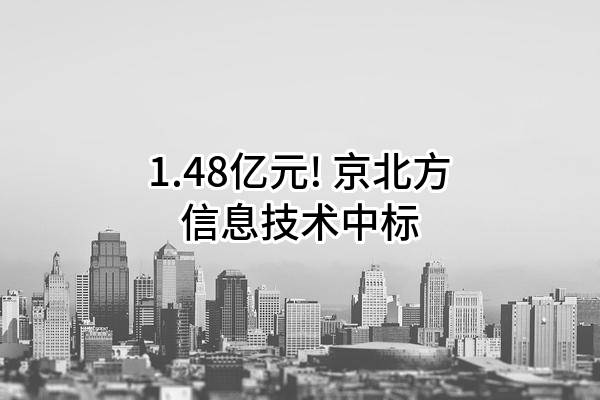 1.48亿元! 京北方信息技术股份有限公司中标