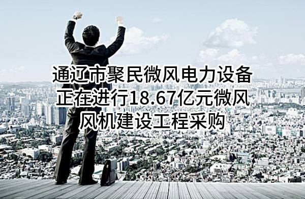 通辽市聚民微风电力设备有限公司正在进行18.67亿元微风风机建设工程采购
