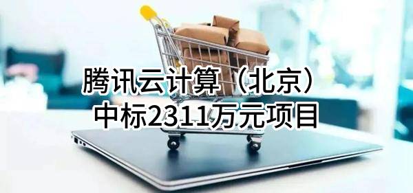 腾讯云计算(北京)有限责任公司中标2311万元项目