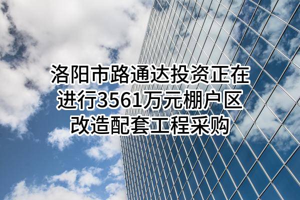 洛阳市路通达投资有限责任公司正在进行3561万元棚户区改造配套工程采购