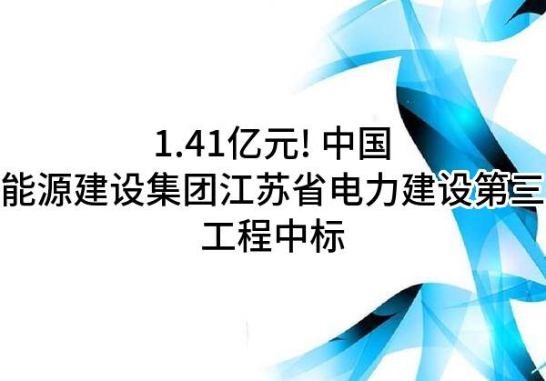 1.41亿元! 中国能源建设集团江苏省电力建设第三工程有限公司中标