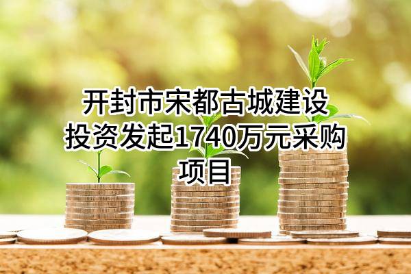 开封市宋都古城建设投资有限公司最新发起1740万元采购项目