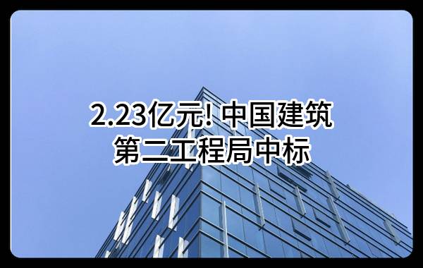 2.23亿元! 中国建筑第二工程局有限公司中标