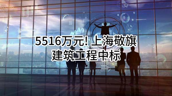 5516万元! 上海敬旗建筑工程有限公司中标