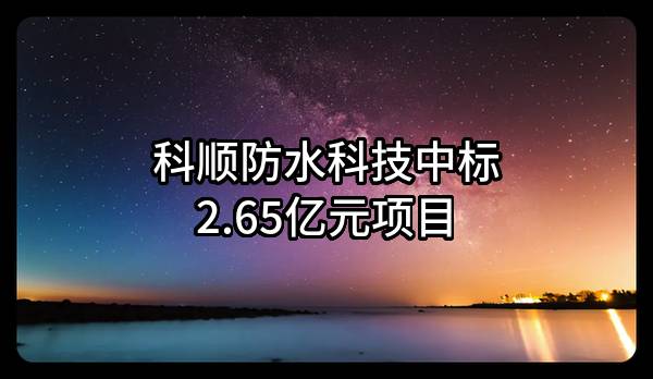 科顺防水科技股份有限公司中标2.65亿元项目