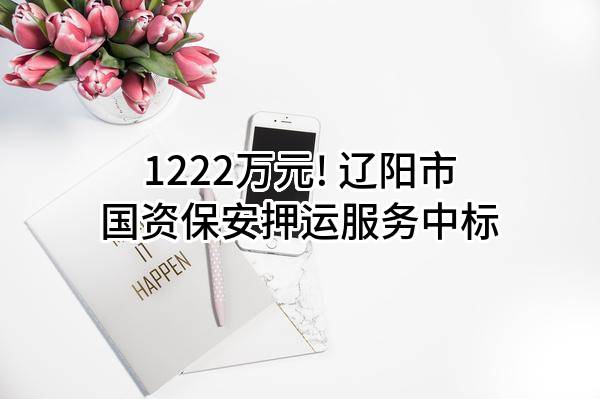 1222万元! 辽阳市国资保安押运服务有限责任公司中标