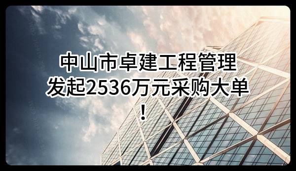 中山市卓建工程管理有限公司最新发起2536万元采购大单！