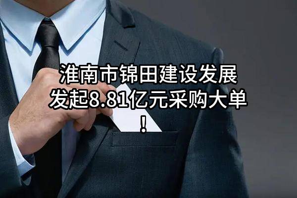 淮南市锦田建设发展有限责任公司最新发起8.81亿元采购大单！