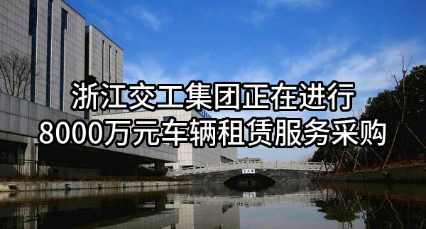 浙江交工集团股份有限公司正在进行8000万元车辆租赁服务采购