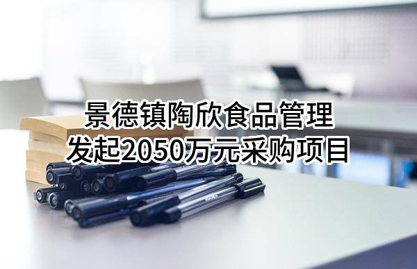 景德镇陶欣食品管理有限公司最新发起2050万元采购项目