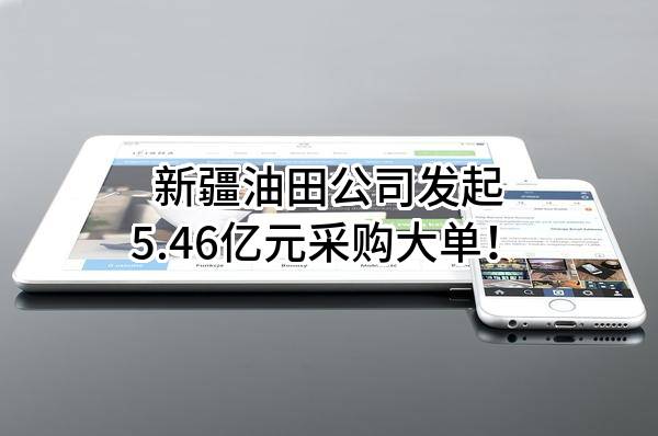 新疆油田公司最新发起5.46亿元采购大单！