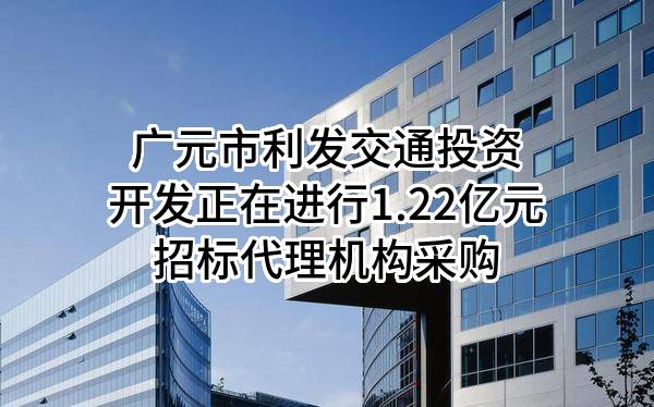 广元市利发交通投资开发有限公司正在进行1.22亿元招标代理机构采购