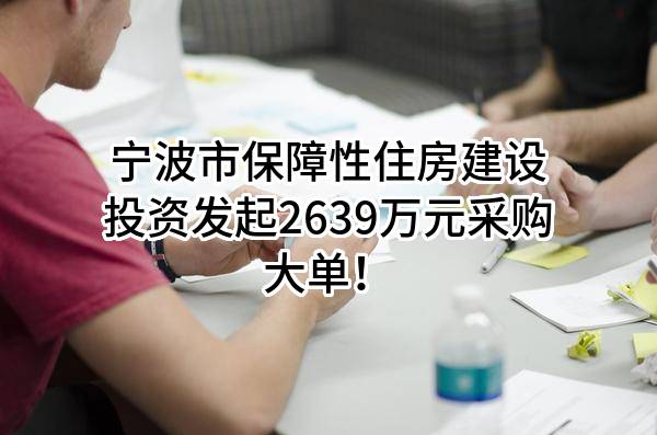 宁波市保障性住房建设投资有限公司最新发起2639万元采购大单！